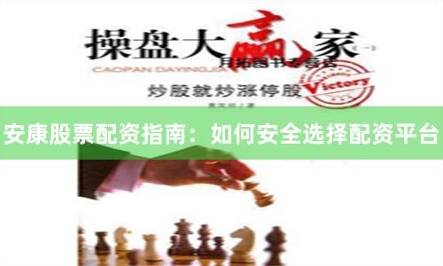 安康股票配资指南：如何安全选择配资平台