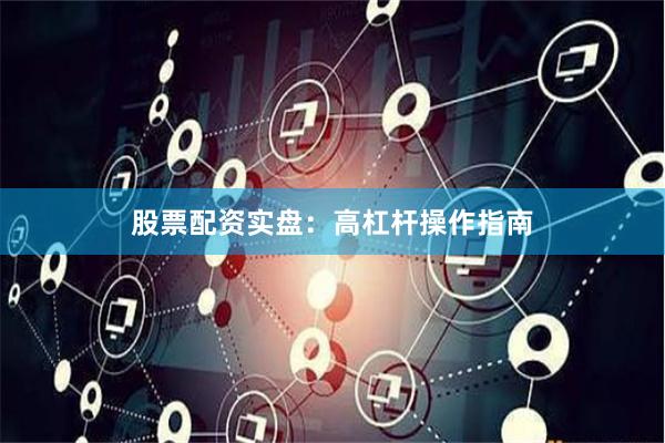 股票配资实盘：高杠杆操作指南