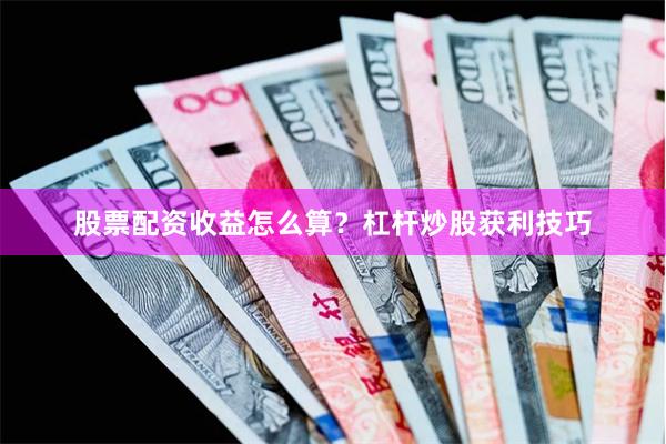 股票配资收益怎么算？杠杆炒股获利技巧