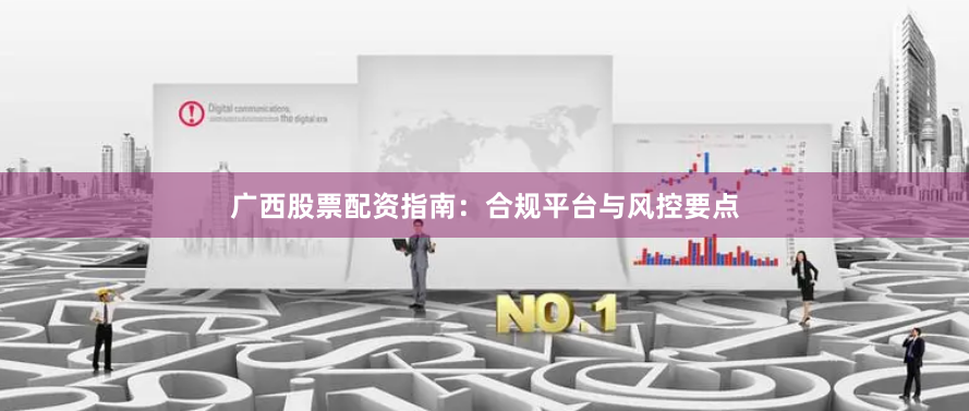 广西股票配资指南：合规平台与风控要点