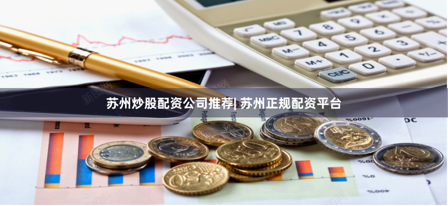 苏州炒股配资公司推荐| 苏州正规配资平台