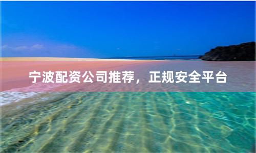 宁波配资公司推荐，正规安全平台