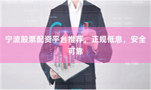 宁波股票配资平台推荐，正规低息，安全可靠