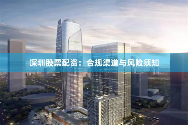 深圳股票配资：合规渠道与风险须知