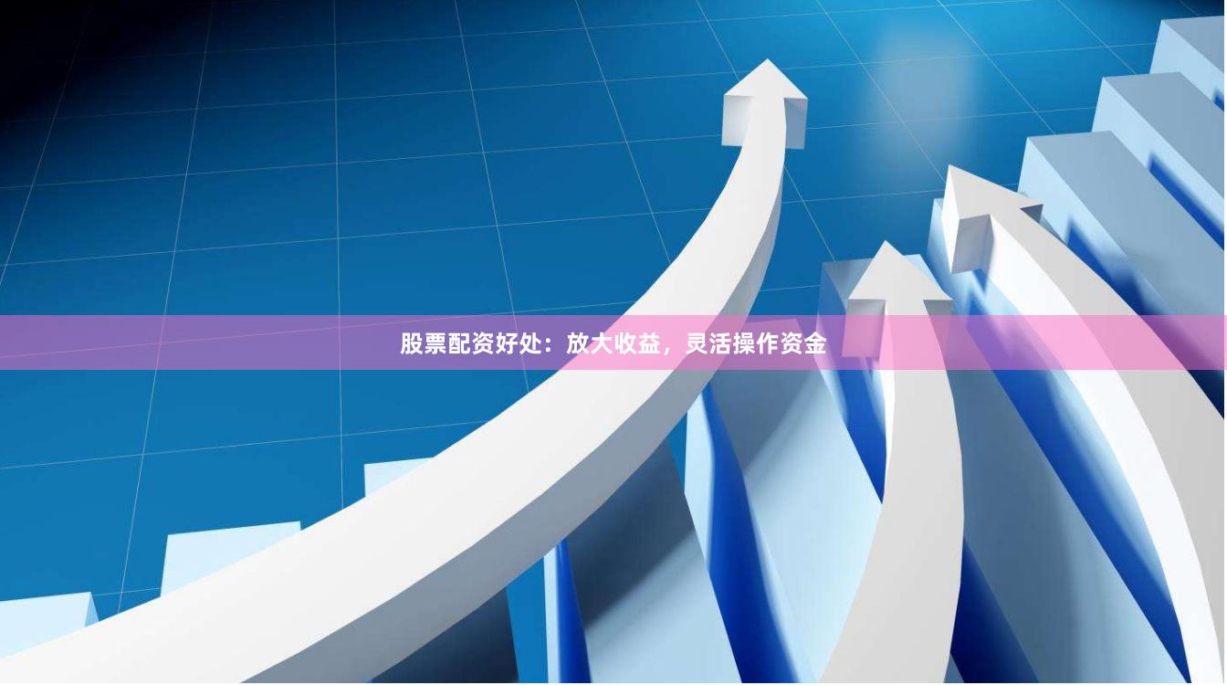 股票配资好处：放大收益，灵活操作资金