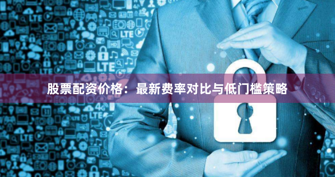 股票配资价格：最新费率对比与低门槛策略