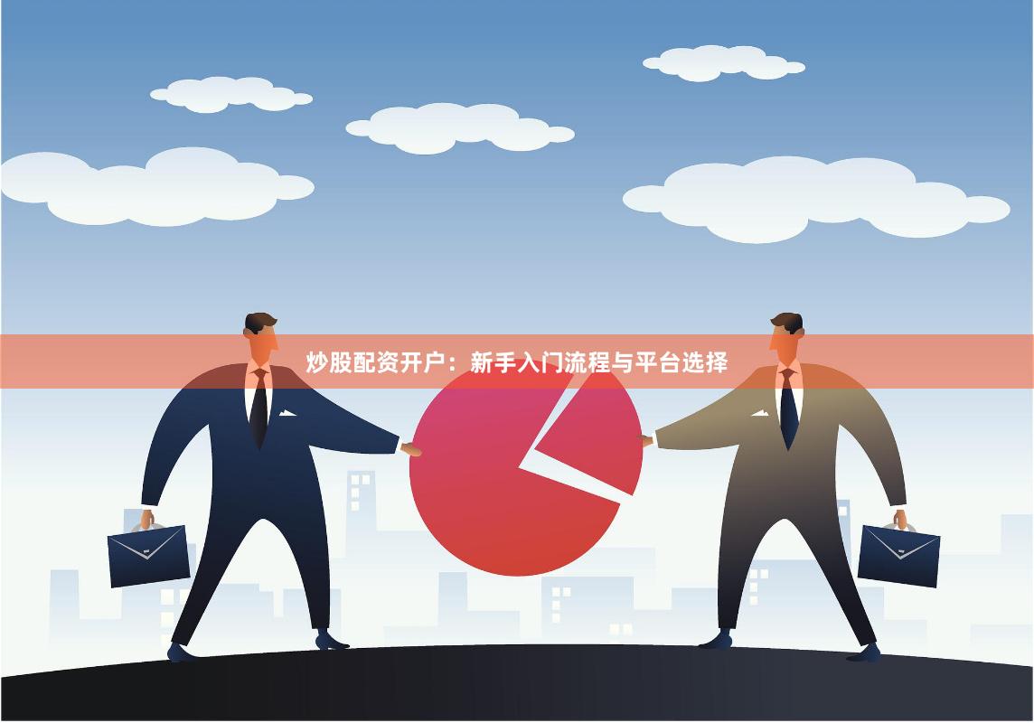 炒股配资开户：新手入门流程与平台选择