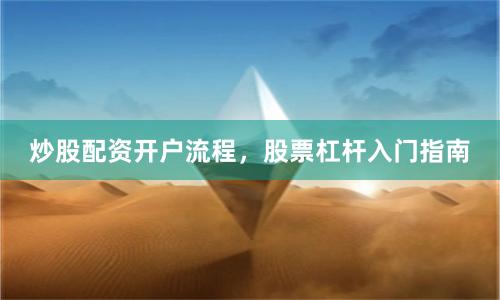 炒股配资开户流程，股票杠杆入门指南