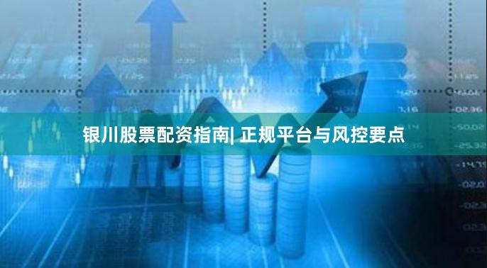 银川股票配资指南| 正规平台与风控要点
