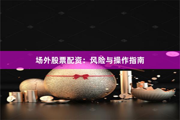 场外股票配资：风险与操作指南