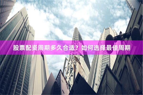 股票配资周期多久合适？如何选择最佳周期
