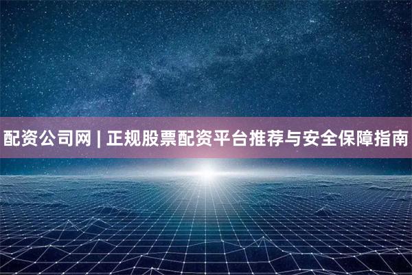 配资公司网 | 正规股票配资平台推荐与安全保障指南