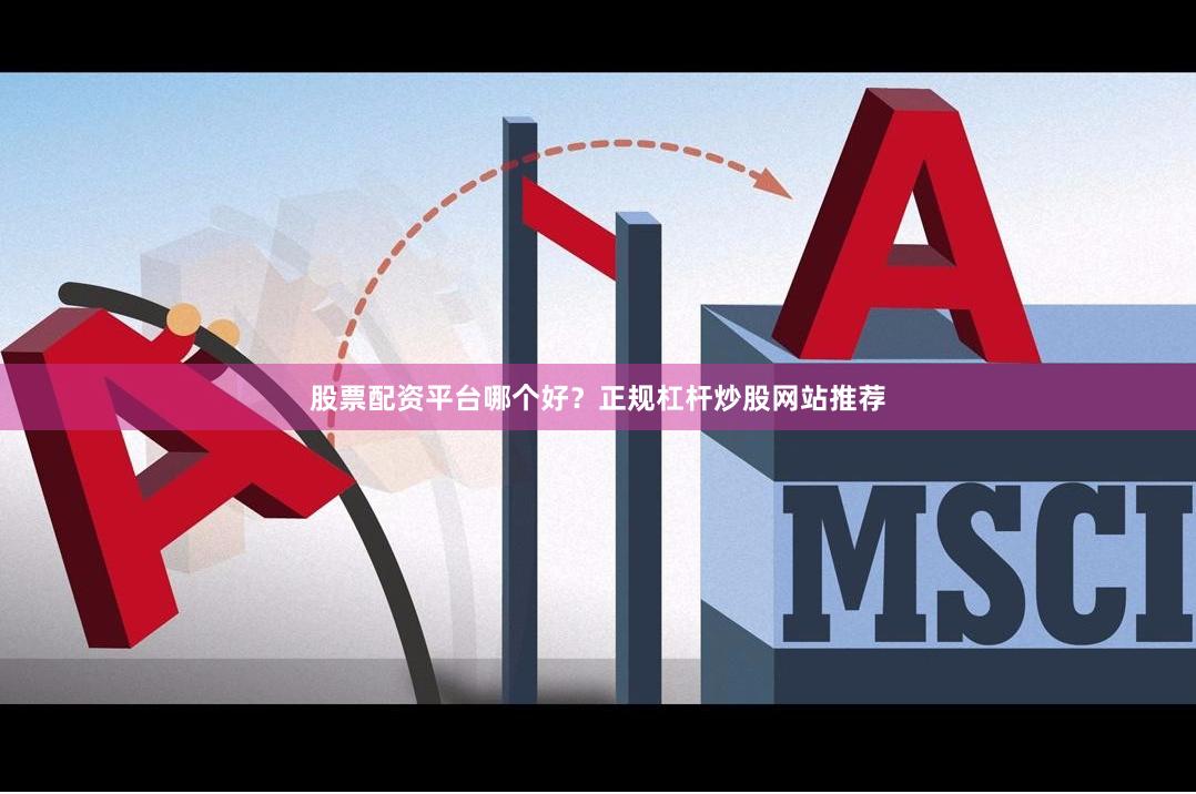 股票配资平台哪个好？正规杠杆炒股网站推荐