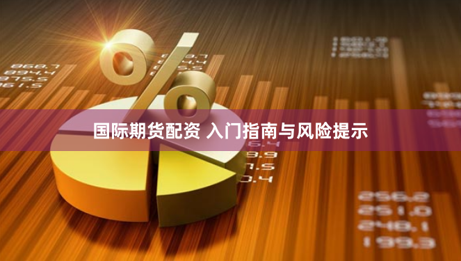 国际期货配资 入门指南与风险提示