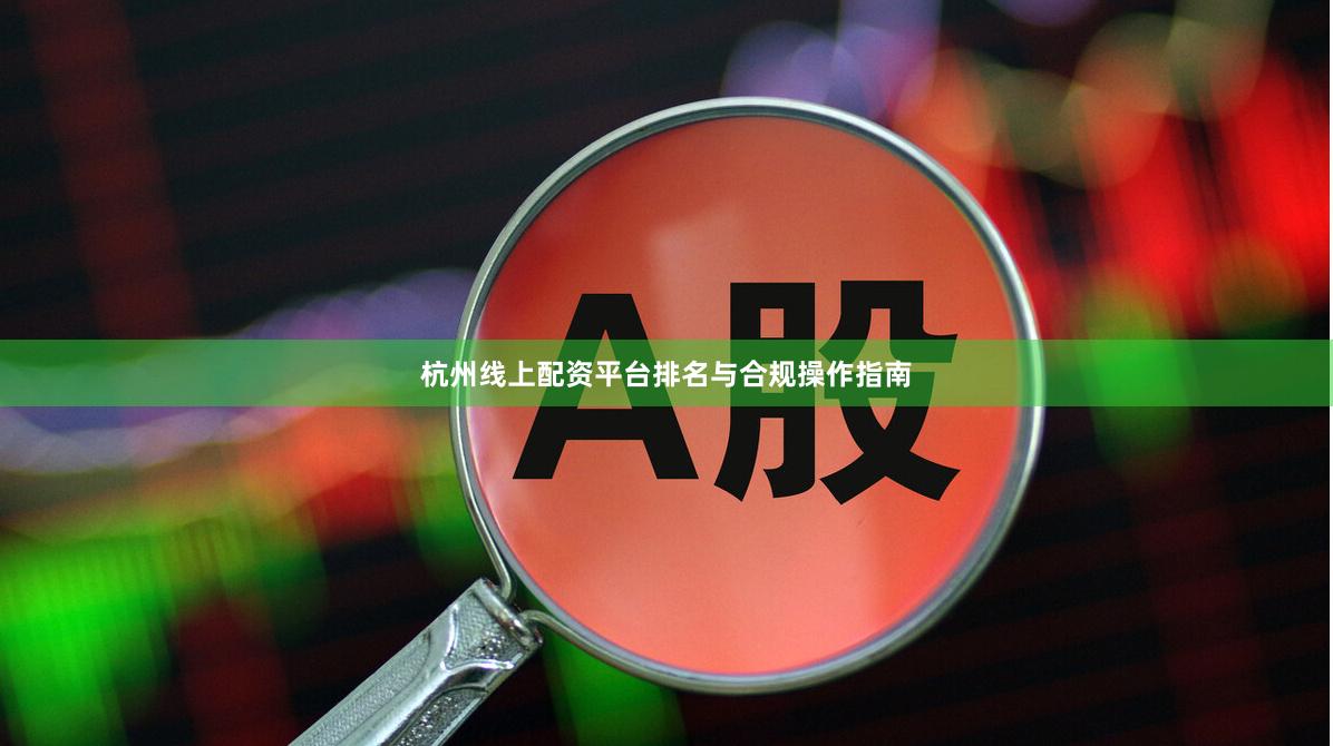 杭州线上配资平台排名与合规操作指南