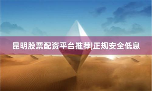 昆明股票配资平台推荐|正规安全低息