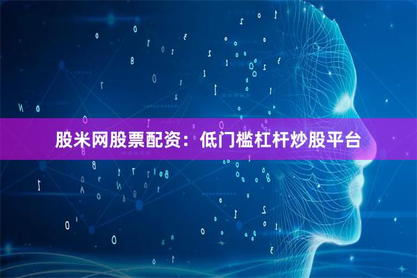 股米网股票配资：低门槛杠杆炒股平台