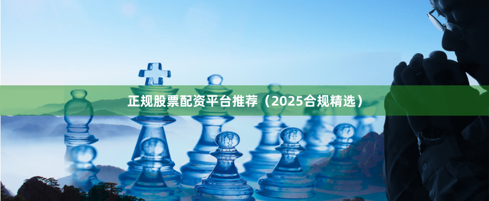 正规股票配资平台推荐（2025合规精选）