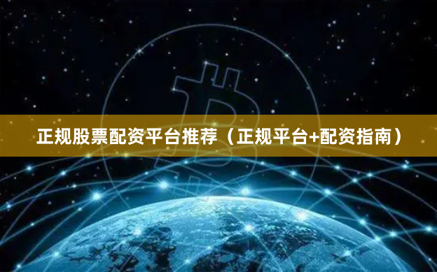 正规股票配资平台推荐（正规平台+配资指南）