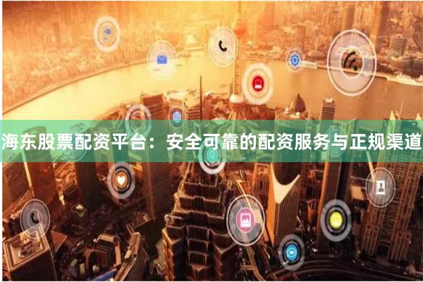 海东股票配资平台：安全可靠的配资服务与正规渠道