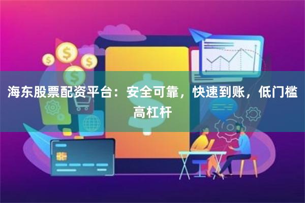 海东股票配资平台：安全可靠，快速到账，低门槛高杠杆