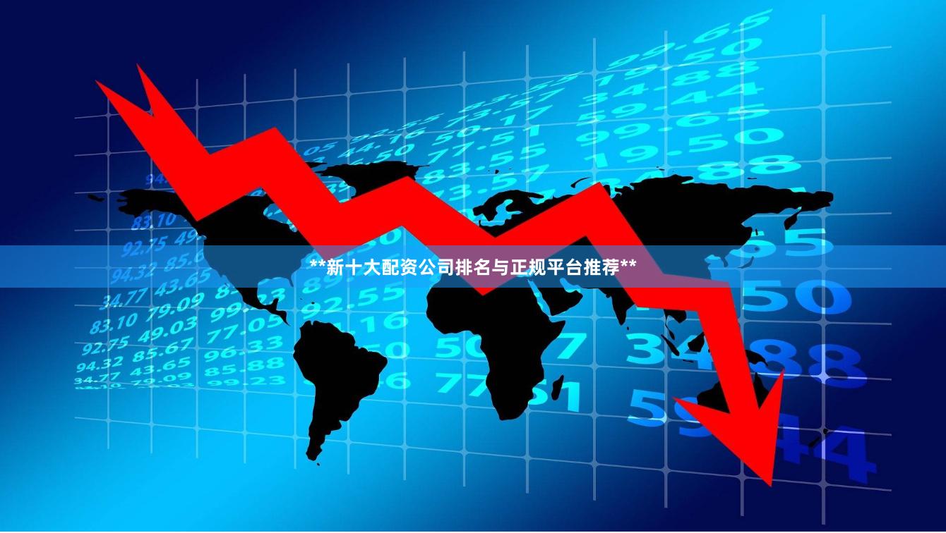 **新十大配资公司排名与正规平台推荐**