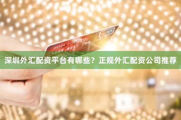 深圳外汇配资平台有哪些？正规外汇配资公司推荐
