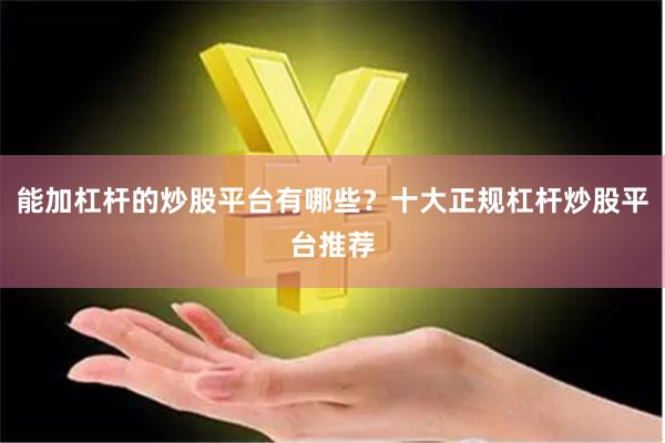 能加杠杆的炒股平台有哪些？十大正规杠杆炒股平台推荐