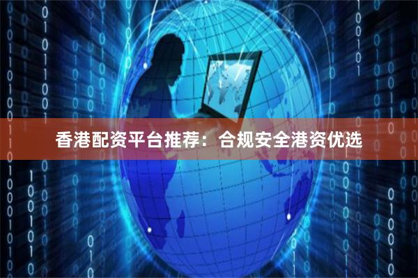 香港配资平台推荐：合规安全港资优选