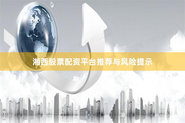 湘西股票配资平台推荐与风险提示