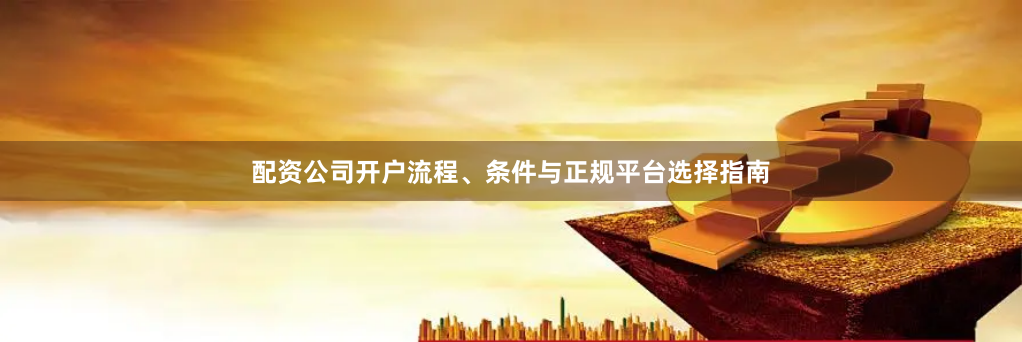 配资公司开户流程、条件与正规平台选择指南