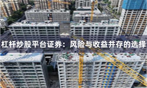 杠杆炒股平台证券：风险与收益并存的选择