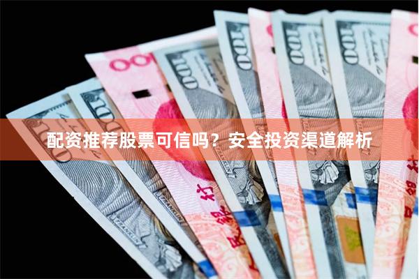 配资推荐股票可信吗？安全投资渠道解析