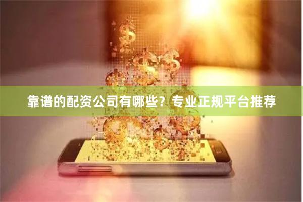 靠谱的配资公司有哪些？专业正规平台推荐