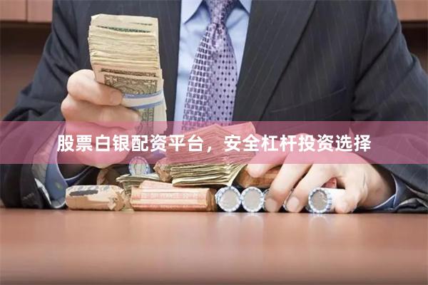 股票白银配资平台，安全杠杆投资选择