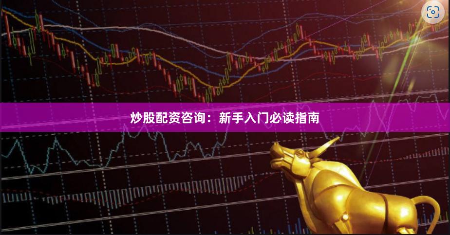 炒股配资咨询：新手入门必读指南